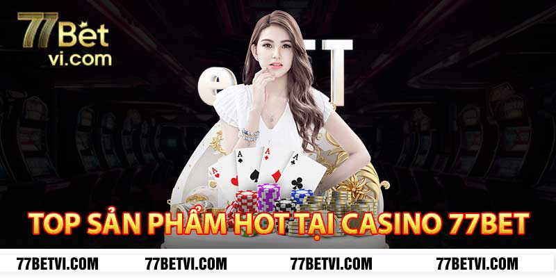 top sản phẩm hot tại casino 77bet